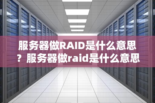 服务器做RAID是什么意思？服务器做raid是什么意思啊