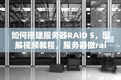 如何搭建服务器RAID 5，图解视频教程，服务器做raid5教程图解视频