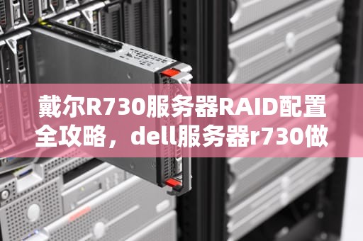 戴尔R730服务器RAID配置全攻略，dell服务器r730做raid