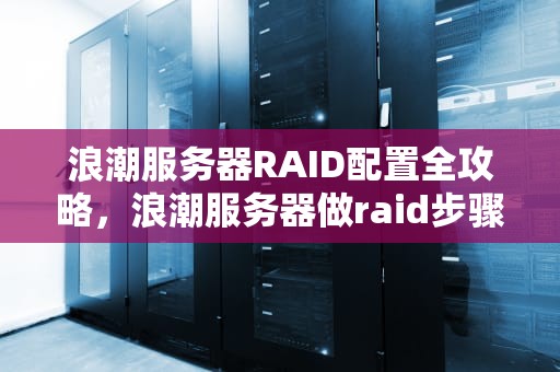 浪潮服务器RAID配置全攻略，浪潮服务器做raid步骤查看