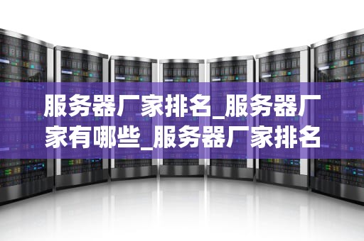 服务器厂家排名_服务器厂家有哪些_服务器厂家排名及其关键因素分析