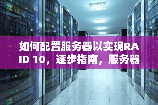 如何配置服务器以实现RAID 10，逐步指南，服务器如何做raid10