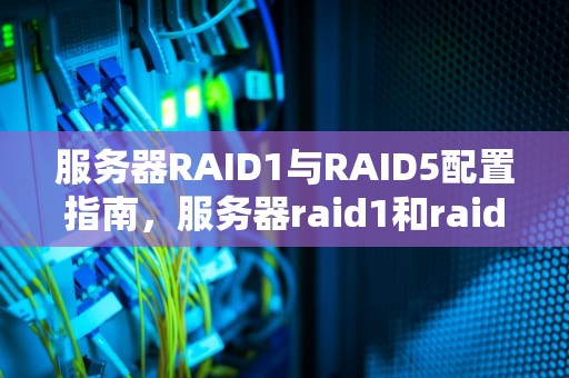 服务器RAID1与RAID5配置指南，服务器raid1和raid5的区别