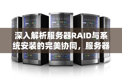 深入解析服务器RAID与系统安装的完美协同，服务器raid安装系统后运行很慢