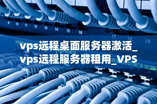 vps远程桌面服务器激活_vps远程服务器租用_VPS远程桌面服务器激活详解