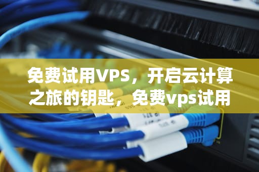 免费试用VPS，开启云计算之旅的钥匙，免费vps试用