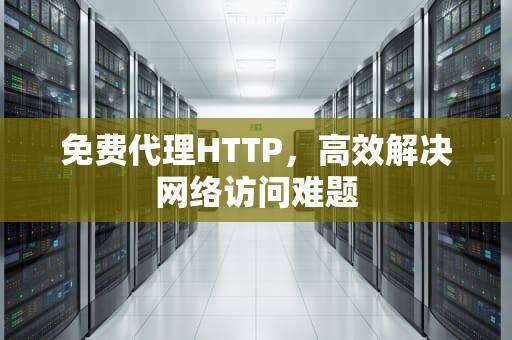 免费代理HTTP，高效解决网络访问难题