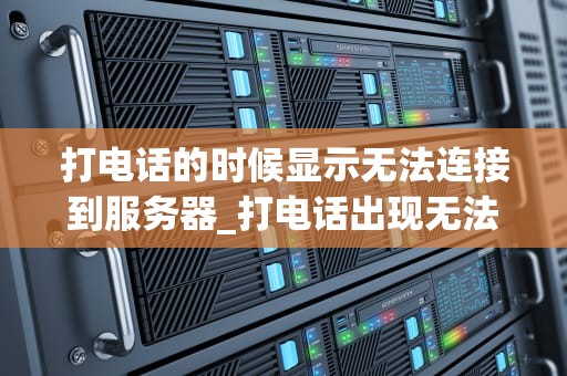 打电话的时候显示无法连接到服务器_打电话出现无法连接到服务器_无法连接到服务器的问题解析与解决方案