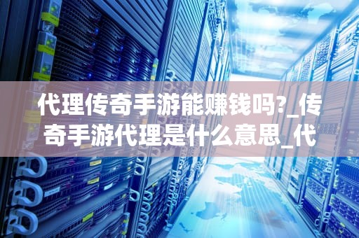 代理传奇手游能赚钱吗?_传奇手游代理是什么意思_代理传奇手游能赚钱吗？