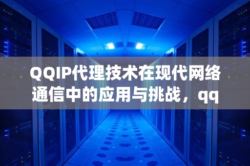 QQIP代理技术在现代网络通信中的应用与挑战，qqip代理器