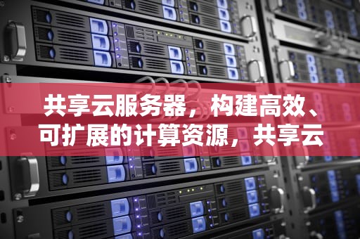 共享云服务器，构建高效、可扩展的计算资源，共享云服务器是什么