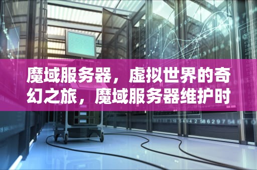 魔域服务器，虚拟世界的奇幻之旅，魔域服务器维护时间