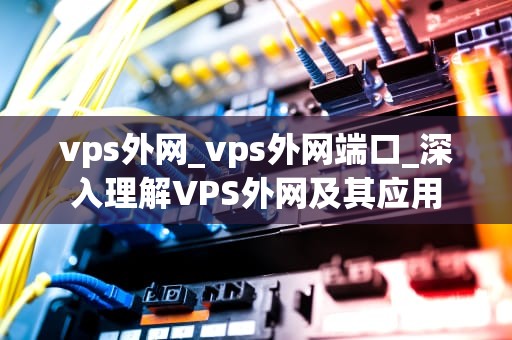 vps外网_vps外网端口_深入理解VPS外网及其应用