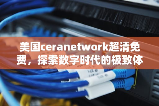 美国ceranetwork超清免费，探索数字时代的极致体验，美国ceranetwork超清免费sort