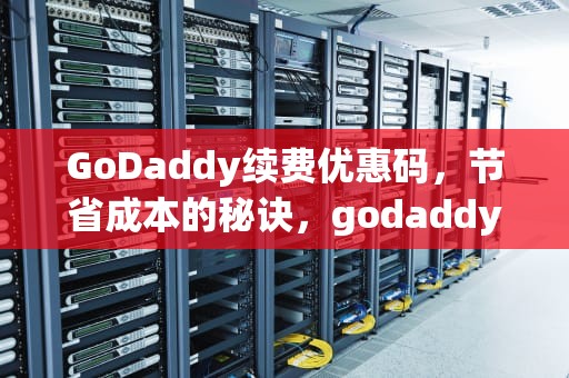 GoDaddy续费优惠码，节省成本的秘诀，godaddy 续费优惠码