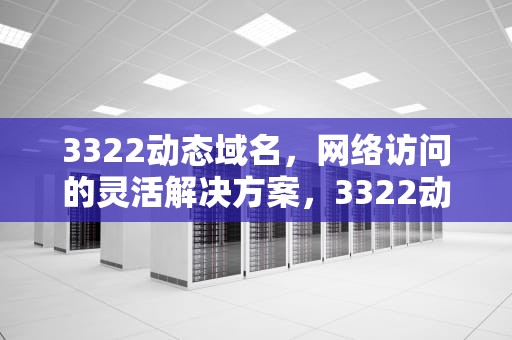3322动态域名，网络访问的灵活解决方案，3322动态域名解析