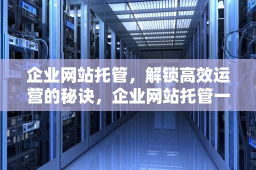 企业网站托管，解锁高效运营的秘诀，企业网站托管一个月多少钱