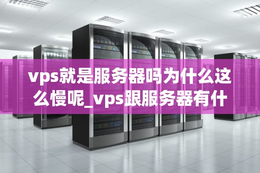 vps就是服务器吗为什么这么慢呢_vps跟服务器有什么区别_深入理解VPS及其性能优化