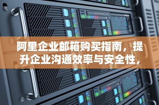 阿里企业邮箱购买指南，提升企业沟通效率与安全性，阿里企业邮箱购买后怎么开通