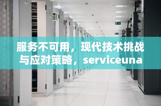 服务不可用，现代技术挑战与应对策略，serviceunavailable是什么意思
