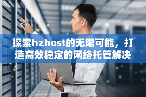 探索hzhost的无限可能，打造高效稳定的网络托管解决方案