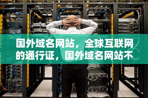 国外域名网站，全球互联网的通行证，国外域名网站不实名