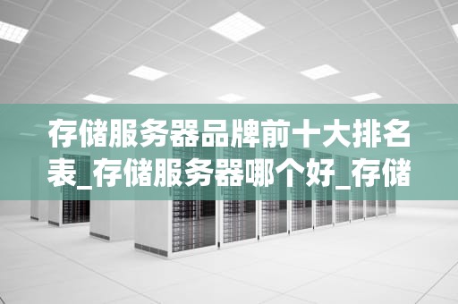 存储服务器品牌前十大排名表_存储服务器哪个好_存储服务器品牌前十大排名及其特点分析