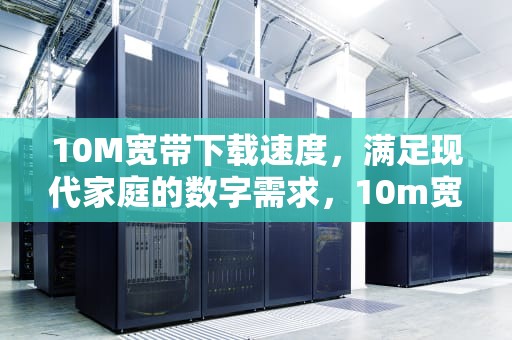 10M宽带下载速度，满足现代家庭的数字需求，10m宽带下载速度应该是多少