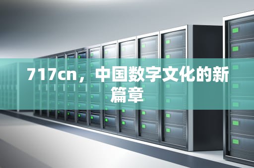717cn，中国数字文化的新篇章