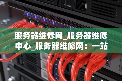 服务器维修网_服务器维修中心_服务器维修网：一站式解决您的服务器问题