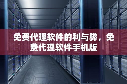 免费代理软件的利与弊，免费代理软件手机版