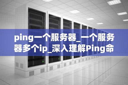 ping一个服务器_一个服务器多个ip_深入理解Ping命令及其在服务器管理中的应用