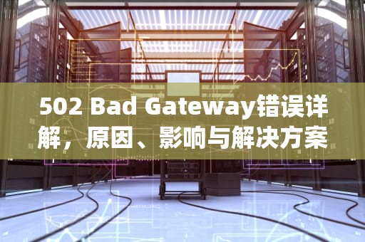 502 Bad Gateway错误详解，原因、影响与解决方案，502 bad gateway什么原因