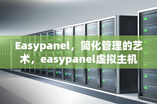 Easypanel，简化管理的艺术，easypanel虚拟主机控制面板