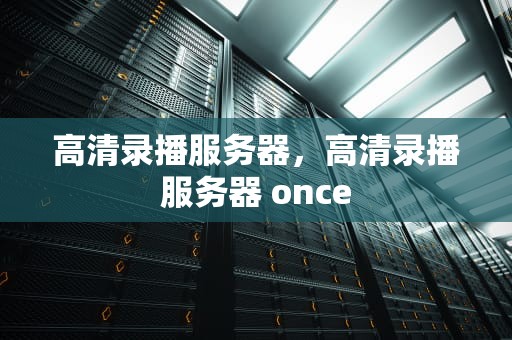 高清录播服务器，高清录播服务器 once