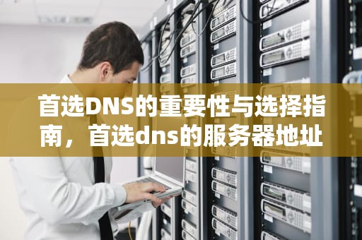 首选DNS的重要性与选择指南，首选dns的服务器地址是多少