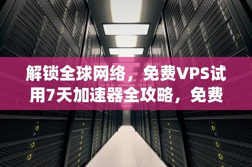 解锁全球网络，免费VPS试用7天加速器全攻略，免费vps试用7天加速器下载