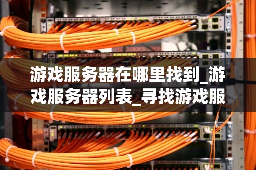 游戏服务器在哪里找到_游戏服务器列表_寻找游戏服务器的奥秘