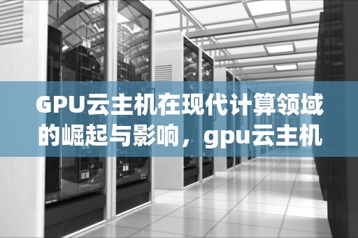GPU云主机在现代计算领域的崛起与影响，gpu云主机是什么