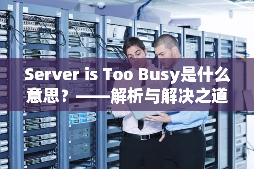 Server is Too Busy是什么意思？——解析与解决之道，server is too busy怎么解决