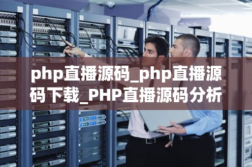 php直播源码_php直播源码下载_PHP直播源码分析与关键词展开叙述
