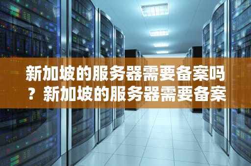 新加坡的服务器需要备案吗？新加坡的服务器需要备案吗知乎