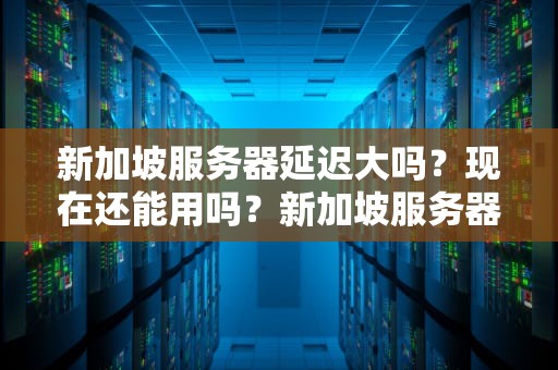 新加坡服务器延迟大吗？现在还能用吗？新加坡服务器延迟大吗现在还能用吗知乎