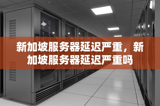新加坡服务器延迟严重，新加坡服务器延迟严重吗