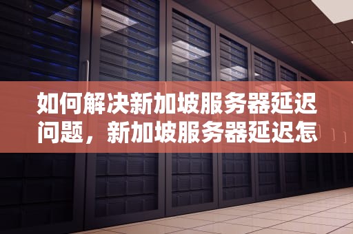 如何解决新加坡服务器延迟问题，新加坡服务器延迟怎么解决的