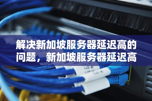 解决新加坡服务器延迟高的问题，新加坡服务器延迟高怎么办啊