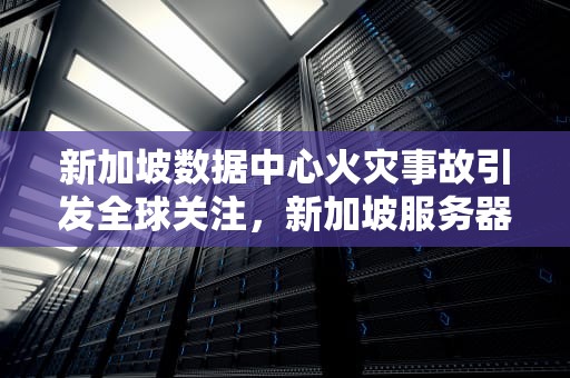 新加坡数据中心火灾事故引发全球关注，新加坡服务器失火事故视频播放