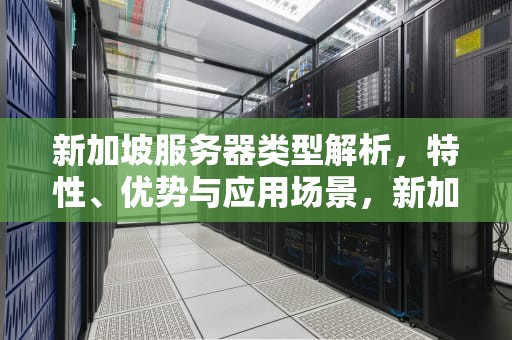 新加坡服务器类型解析，特性、优势与应用场景，新加坡是什么服务器类型的