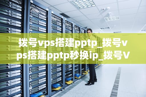 拨号vps搭建pptp_拨号vps搭建pptp秒换ip_拨号VPS搭建PPTP的详细步骤