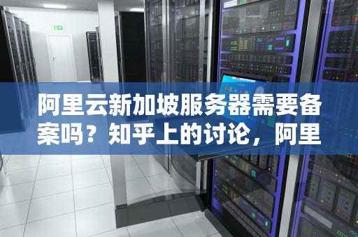 阿里云新加坡服务器需要备案吗？知乎上的讨论，阿里云新加坡服务器需要备案吗知乎